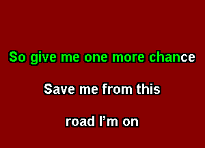 So give me one more chance

Save me from this

road Pm on