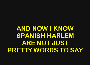 AND NOW I KNOW

SPANISH HARLEM
ARE NOTJUST
PREI I Y WORDS TO SAY