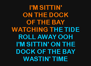 I'M SI'ITIN'

ON THE DOCK
OF THE BAY
WATCHING THETIDE
ROLL AWAY OOH
I'M SITTIN' ON THE

DOCK OF THE BAY
WASTIN' TIME I