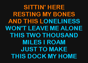 SITI'IN' HERE
RESTING MY BONES
AND THIS LONELINESS
WON'T LEAVE ME ALONE
THIS TWO THOUSAND
MILES I ROAM
JUST TO MAKE
THIS DOCK MY HOME