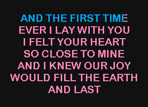 AND THE FIRST TIME
EVER I LAYWITH YOU
I FELT YOUR HEART
SO CLOSETO MINE
AND I KNEW OURJOY
WOULD FILL THE EARTH
AND LAST