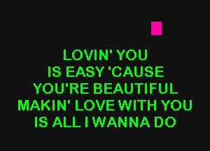 LOVIN' YOU
IS EASY 'CAUSE

YOU'RE BEAUTIFUL
MAKIN' LOVE WITH YOU
IS ALL I WANNA DO