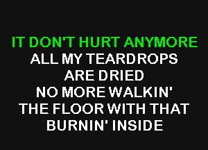 IT DON'T HURT ANYMORE
ALL MY TEARDROPS
ARE DRIED
N0 MOREWALKIN'
THE FLOOR WITH THAT
BURNIN' INSIDE