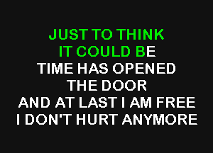 JUST TO THINK
IT COULD BE
TIME HAS OPENED
THE DOOR
AND AT LAST I AM FREE
I DON'T HURT ANYMORE