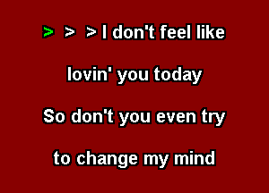 Mdon't feel like

lovin' you today

So don't you even try

to change my mind