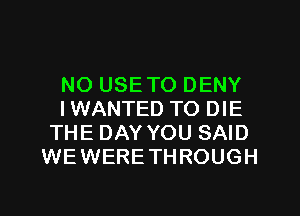 NO USETO DENY

IWANTED TO DIE
THE DAY YOU SAID
WEWERETHROUGH