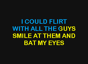 I COULD FLIRT
WITH ALL THE GUYS

SMILE AT THEM AND
BAT MY EYES