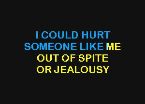 ICOULD HURT
SOMEONE LIKE ME

OUT OF SPITE
ORJEALOUSY