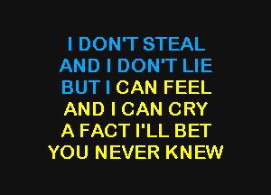 I DON'T STEAL
AND I DON'T LIE
BUT I CAN FEEL

AND I CAN CRY
A FACT I'LL BET
YOU NEVER KNEW