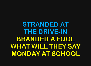 STRANDED AT
THE DRIVE-IN
BRANDED A FOOL
WHATWILL THEY SAY
MONDAY AT SCHOOL