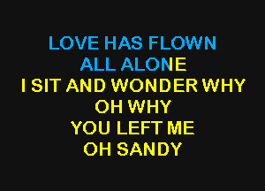 LOVE HAS FLOWN
ALL ALONE
I SIT AND WONDER WHY

OH WHY
YOU LEFT ME
OH SANDY