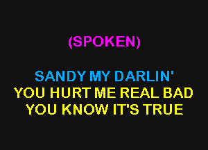 SANDY MY DARLIN'
YOU HURT ME REAL BAD
YOU KNOW IT'S TRUE