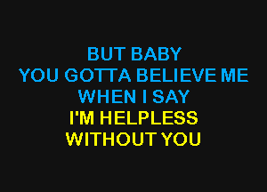 BUT BABY
YOU GOTTA BELIEVE ME

WHEN I SAY
I'M HELPLESS
WITHOUT YOU