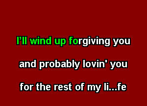 Pll wind up forgiving you

and probably lovin' you

for the rest of my li...fe