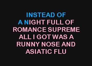 INSTEAD OF
A NIGHT FULL OF
ROMANCE SUPREME
ALL I GOTWAS A
RUNNY NOSE AND

ASIATIC FLU l