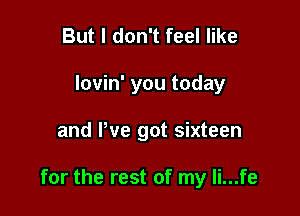 But I don't feel like
lovin' you today

and We got sixteen

for the rest of my li...fe