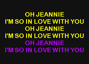 OH JEANNIE
I'M 80 IN LOVEWITH YOU
OH JEANNIE

I'M SO IN LOVEWITH YOU