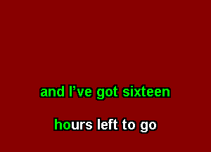 and We got sixteen

hours left to go