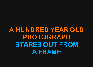 A HUNDRED YEAR OLD

PHOTOGRAPH
STARES OUT FROM
A FRAME