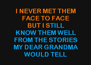 I NEVER MET TH EM
FACE TO FACE
BUT I STILL
KNOW TH EM WELL
FROM THE STORIES
MY DEAR GRANDMA
WOULD TELL