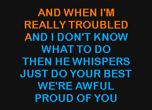 AND WHEN I'M
REALLY TROUBLED
AND I DON'T KNOW

WHAT TO DO
THEN HEWHISPERS

JUST DO YOUR BEST

WE'RE AWFUL

PROUD OF YOU