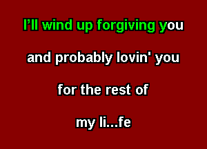 Pll wind up forgiving you

and probably lovin' you
for the rest of

my li...fe