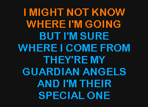 IMIGHT NOT KNOW
WHERE I'M GOING
BUT I'M SURE
WHERE I COME FROM
THEY'RE MY
GUARDIAN ANGELS

AND I'M THEIR
SPECIAL ONE l