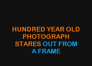 HUNDRED YEAR OLD

PHOTOGRAPH
STARES OUT FROM
A FRAME