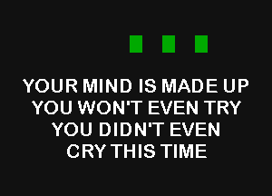 YOUR MIND IS MADE UP
YOU WON'T EVEN TRY
YOU DIDN'T EVEN
CRY THIS TIME