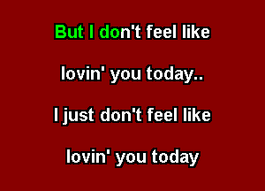But I don't feel like

lovin' you today..

ljust don't feel like

lm