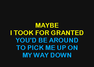 MAYBE
l TOOK FOR GRANTED

YOU'D BE AROUND
TO PICK ME UP ON
MY WAY DOWN