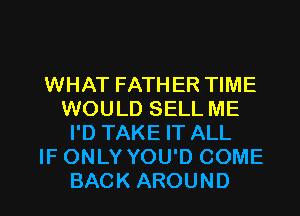 WHAT FATHER TIME
WOULD SELL ME
I'D TAKE IT ALL
IF ONLY YOU'D COME

BACK AROUND l
