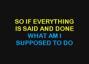 SO IF EVERYTHING
IS SAID AND DONE

WHAT AMI
SUPPOSED TO DO