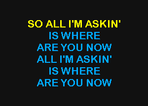 80 ALL I'M ASKIN'
IS WHERE
ARE YOU NOW

ALL I'M ASKIN'
IS WHERE
AREYOU NOW