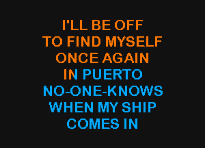 I'LL BE OFF
TO FIND MYSELF
ONCE AGAIN

IN PUERTO
NO-ONE-KNOWS
WHEN MY SHIP
COMES IN