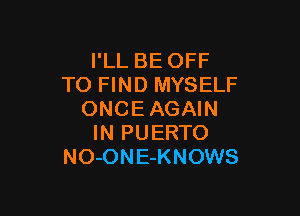 I'LL BE OFF
TO FIND MYSELF

ONCEAGAIN
IN PUERTO
NO-ON E-KNOWS