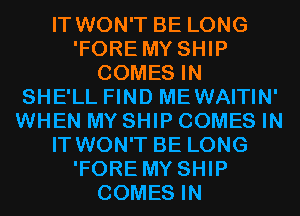 IT WON'T BE LONG
'FORE MY SHIP
COMES IN
SHE'LL FIND MEWAITIN'
WHEN MY SHIP COMES IN
IT WON'T BE LONG
'FORE MY SHIP
COMES IN