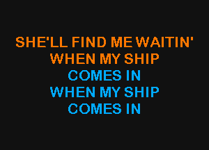 SHE'LL FIND MEWAITIN'
WHEN MY SHIP

COMES IN
WHEN MY SHIP
COMES IN