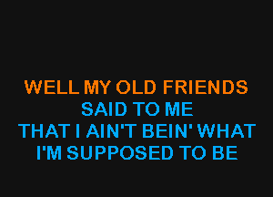 WELL MY OLD FRIENDS
SAID TO ME
THAT I AIN'T BEIN'WHAT
I'M SUPPOSED TO BE