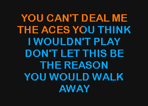 YOU CAN'T DEAL ME
THE ACES YOU THINK
IWOULDN'T PLAY
DON'T LET THIS BE
THE REASON
YOU WOULD WALK
AWAY