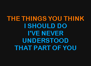 THETHINGS YOU THINK
I SHOULD DO
I'VE NEVER
UNDERSTOOD
THAT PART OF YOU