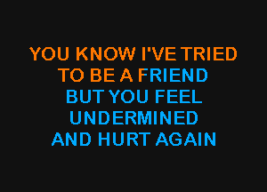 YOU KNOW I'VE TRIED
TO BE A FRIEND
BUT YOU FEEL
UNDERMINED
AND HURT AGAIN

g