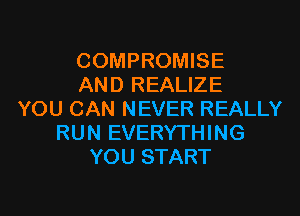 COMPROMISE
AND REALIZE

YOU CAN NEVER REALLY
RUN EVERYTHING
YOU START