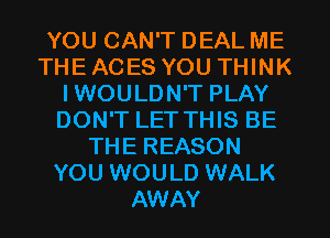 YOU CAN'T DEAL ME
THE ACES YOU THINK
IWOULDN'T PLAY
DON'T LET THIS BE
THE REASON
YOU WOULD WALK
AWAY