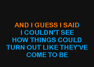 AND I GUESS I SAID
I COULDN'T SEE
HOW THINGS COULD
TURN OUT LIKETHEY'VE
COMETO BE