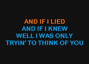 AND IF I LIED
AND IF I KNEW

WELL I WAS ONLY
TRYIN' TO THINK OF YOU