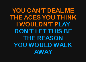 YOU CAN'T DEAL ME
THE ACES YOU THINK
IWOULDN'T PLAY
DON'T LET THIS BE
THE REASON
YOU WOULD WALK
AWAY