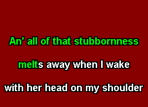 An' all of that stubbornness
melts away when I wake

with her head on my shoulder