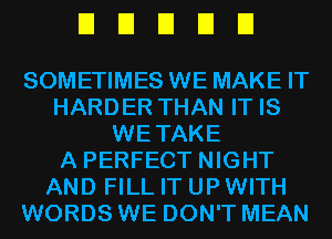 EIEIEIDEI

SOMETIMES WE MAKE IT
HARDER THAN IT IS
WETAKE
A PERFECT NIGHT
AND FILL IT UP WITH
WORDS WE DON'T MEAN