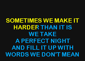 SOMETIMES WE MAKE IT
HARDER THAN IT IS
WETAKE
A PERFECT NIGHT
AND FILL IT UP WITH
WORDS WE DON'T MEAN